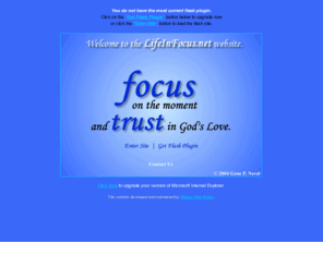 lifeinfocus.net: LifeInFocus.net - Deacon Gene P. Neral
LifeInFocus.net was founded for the purpose of spreading the message of Gods love and mercy, and encouraging people to complete abandonment to Divine Providence.