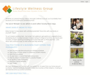 mybizworks.net: LWG: Extra Income Solutions, Business Skills Development & Coaching since 1995.
The Lifestyle Wellness group provides income solutions and success coaching for people with the drive and passion to improve themselves and their finances. We have a 15 year track record of coaching many people to their own success. This is attributed to the simple success system we've developed, which combines the Work from Home and Internet Industries, Personal mentoring and Cutting-edge products within in a massive global growth trend - The Wellness Industry.  No experience or specialized education required. No limitations, besides your imagination and hard work!