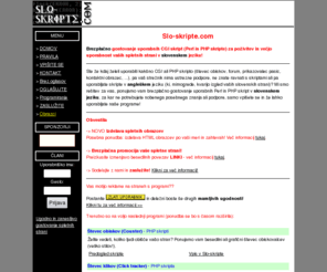 slo-skripte.com: Slo-skripte - brezplačno gostovanje CGI programov (Perl in PHP skript) v slovenskem jeziku
Slo-skripte - BREZPLAČNO gostovanje uporbnih CGI (Perl in PHP) skript, kot so knjiga gostov, mailing list, povej prijatelju, števec obiskov, števec klikov, prikazovalec pasic ipd!