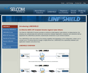 lineshield.com: Selcom Industries Inc. - Introducing LINESHIELD
NERC CIP Compliance Devices, Dial-up Substation Security, LINESHIELD, Telephone Line Switches, Contract Circuit Board Manufacturer, Electronics Assembly Services