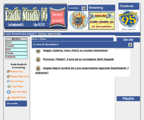 radiostudio95.it: * Radio Studio 95 *
Radio Studio 95. Emittente radiofonica calabrese, da oltre venticinque anni insieme a voi con musica, intrattenimento e animazione.
Presente in molte manifestazioni, sia nazionali, vedi Festival di Sanremo, sia locali, nella tua piazza o discoteca, contattacci.