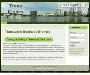 bizbuyselljax.com: HOME
Want to buy or sell a business in Jacksonville, St Augustine or anywhere in North Florida? Contact the specialists in Florida in handling the buying and selling of businesses. Transworld Business Broker Treve Kinsey is the transaction specialist. No business is to big or to small to get professional help. Make your business sell or purchase as easy as possible. Call today. Free consultation available.  Phone 904-315-2142. Tkinsey@tworld.com