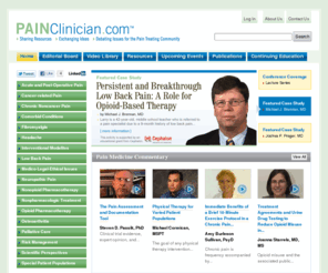 painclinician.com: PAINClinician :: Sharing Resources. Exchanging Ideas. Debating Issues for the Pain Treating Community.
PAINClinician™ is an independently funded forum committed to improving clinician access to high quality pain education. PAINClinician™ provides clinicians with an opportunity to share their insights and experience managing patients with debilitating acute and chronic pain disorders. By consolidating resources already available and generating new educational materials tailored to the needs of the community—all identified through ongoing surveys posted throughout the site—this forum will, we believe, facilitate the exchange of ideas, help clinicians practice the art and science of pain medicine, and ultimately improve patient care. Primary care physicians, pain specialists, emergency room clinicians, surgeons, physiatrists, anesthesiologists, neurologists, pharmacists, physician assistants, nurse practitioners, nurses, and the countless other healthcare providers who treat pain are all invited to participate in this global community.