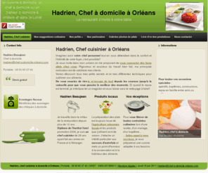 chef-a-domicile-orleans.org: Hadrien, chef a domicile : un cuisinier a la maison
Hadrien, chef cuisinier à votre domicile pour agrémenter vos soirées, vos occasions en toute tranquilité