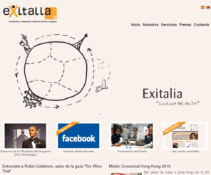 exitalia.org: Exitalia de Eventos, S.L.
Exitalia es una empresa joven y moderna, dedicada a la consultoría de comunicación y organización de eventos y congresos.

La misión de Exitalia es incrementar la notoriedad, relevancia y diferenciación de su empresa u organización, consiguiendo que ocupe un lugar destacado en la mente de sus públicos, ya sean clientes, socios, colaboradores, empleados, líderes de opinión o grupos sociales.

El sello distintivo de Exitalia es su equipo humano, constituido por profesionales del sector de la comunicación empresarial e institucional, las relaciones públicas y la organización de eventos.