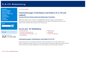 d-a-ch.com: D-A-CH Webkatalog - Hotels, Ferienwohnungen, Ferienhäuser, Pensionen, Bauernhöfe, Campingplätze & Jugendherbergen in Deutschland, Österreich & der Schweiz
d-a-ch.com - redaktionell gepflegtes Online-Branchenbuch & Online-Firmenverzeichnis  für Hotels, Ferienwohnungen, Ferienhäuser, Pensionen, Bauernhöfe, Campingplätze & Jugendherbergen in Deutschland, Österreich und der Schweiz - - Branchenbuch & Firmen-Adressen.  - im Online-Branchenbuch und Online-Firmenverzeichnis - Webkatalog .