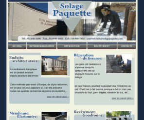 solagepaquette.com: Solage Paquette
Le revêtement d'acrylique est un produit existant depuis plusieurs décennies. Cette méthode provenant d'Europe, de style californien, est de plus en plus populaire ici, car elle présente toutes les qualités recherchée en terme de durabilité, d'économie, d'esthétique et de résistance. De plus, autant au niveau résidentiel que commercial; à l'intérieur qu'à l'extérieur, seule votre imagination est la limite de ce que l'on peut créer.La membrane élastomère est la meilleure technique sur le marché présentement pour bien sceller votre fondation.