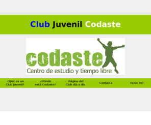 codaste.org: Club Juvenil Codaste. Centro de Estudio y Tiempo Libre
El Club Juvenil Codaste, fundado en 1964, es una Asociación de carácter civil, sin ánimo de lucro, impulsada por padres y madres de familia, 
dirigido a la formación en el estudio y tiempo libre de sus hijos y de otros muchos chicos, de 9 a 18 años, del barrio de Aluche.
Todas sus actividades tienen como fin principal educar a los chicos en la libertad y la responsabilidad. Con este motivo, se les ayuda a adquirir hábitos de trabajo, de compañerismo y de solidaridad, 
como complemento a la educación que reciben en la 
familia y en el colegio. La responsabilidad de la formación que se imparte en 
este Club Juvenil está encomendada a la Prelatura del Opus Dei, institución de 
la Iglesia católica.