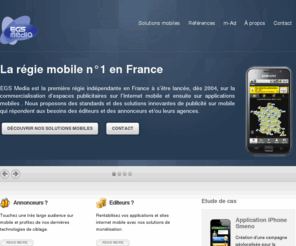 egsmedia.com: EGS Media : publicité sur mobile, régie pub mobile.
EGS Media est la régie publicitaire mobile n°1 et propose des solutions pour annonceurs et éditeurs grâce à son ad-server m-Ad(c).