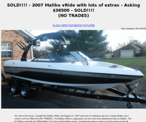 buymymalibu.com: SOLD!!!! BuyMyMalibu.com | 2007 Malibu vRide For Sale (Date Updated: 09/15/2009) - (Malibu v-Ride, 2007 Malibu, 07 Malibu, VLX, LSV, WakeSetter)
Buy My Malibu... 2007 Malibu vRide For Sale with lots of extras - Asking $36500