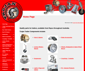 trojanparts.com.au: Home Page - Trojan Trailer Parts & Components, trojan, trailer, component, duratorque, suspension, hub, brake, braking, coupling, towball, wheel, jockey wheel, flag bag, load leveller, wheel lamp, brake controller, wheel mount, leaf spring, axle, shin protector, submerse-a-light, bearing protector, wobble roller, chine, winch, winch wire, boat trailer, towing, australia, au, oz
Quality trailer components: Hubs, braking systems, suspension, couplings, jockey wheels, duratorque suspension, wheel clamps and more.