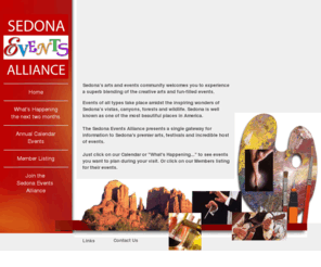 sedonaeventsalliance.com: Sedona Events Alliance
The Sedona Events Alliance unites local event organizers 
to get the word out on Sedona as a premier arts, festival 
and incredible host of events destination to visitors and 
to the residents of our community.