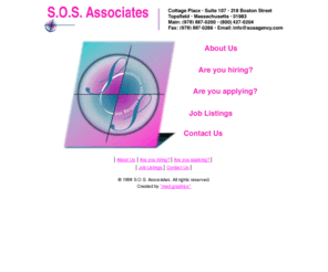 sosagency.com: S.O.S.Associates Home Page
S.O.S. Assosiates is a permanent and temporary staffing firm in the Greater Boston area that specializes in the areas of Administration, Marketing, Software Engineering, Information Technology and Information Systems, Accounting/Finance, Operations, Human Resources, Secretarial, Reception and General Office Support.