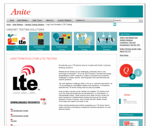 anitelte.com: Long Term Evolution (LTE) Testing - Anite plc
Anite provides a comprehensive range of business-critical IT solutions to Wireless and Travel organisations.

We develop and implement software, provide consultancy, systems integration and managed services to ensure that our customers operate effectively and securely. We use the latest technologies to deliver quality and cost-effective solutions that meet specific requirements and realise tangible results.