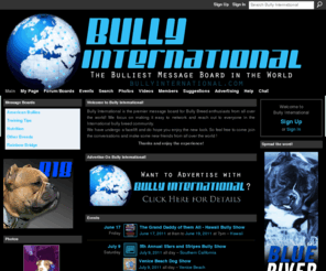 bullyinternational.com: Bully International
Bully International is the premier message board for dog breeders and owners/lovers specializing in the American Bully and all other breeds