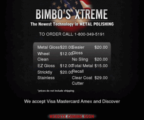 bimbosxtreme.com: BIMBO'S XTREME - The newest Technology in  METAL POLISHING. To order call 1-800-349-5191
The newest Technology in Metal Polishing. Order now from Bimbo's Xtreme
