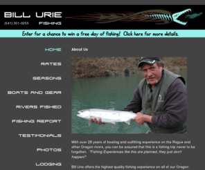 billuriefishing.com: Bill Urie Guide Service - Oregon Fishing, Winter, Summer & Fall Steelhead, Spring & Fall Run Chinook Salmon, Rogue River, South Umpqua, North Umpqua, Elk, Chetco and Sixes, Side drift and troll the bay
Bill Urie offers the highest quality fishing experience. With over 28 years of experience, Bill has acquired an incredible knowledge of the most subtle details of the rivers he fishes and the fish themselves.  Known as one of the authorities on Southern Oregon Rivers, Bill has been regularly featured on local television how-to fishing shows and in the newspaper.