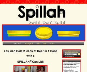 spillah.net: Spillah® Beer Can Lids for Festivals, Concerts & Football
You can hold 2 Beer Cans in 1 hand using Spillah® Can Lids. Spillahs® Seal, Hold & Stack 2 Beer Cans. FREE Post Worldwide !!! Check This Out spillah, coozy, koozy, koozie, coozie, coosy, koosy, koosie, coosie, can cooler, coolie, koolie, kooly, cooly,coolie, koolie, cooler, stubby cooler, stubby cooly, stubby kooly, can connector, can carry, can holder, spillah can lids, can lids, drink can lids, spiller, spiller can lids, lids for cans, can holder, can rack, lids for beverage cans, beverage cans, beer, beer cans, can caps, soda can lids, soda can caps, alcopops, festival, music festival, concert, concerts, stubby cooler, can cooler, ute muster, footy, football, spilla, spillor, spillor can lids, Big Day Out, music festivals, ute, sport, seal and stack, beer, spirits, coke, vb, swill it don't spill it, bns, b & s, b&s, deni ute muster, <meta name="verify-v1" content="yJjKxAEbVtr1iMb/88FXhyvoUS+4VI1V2DP2FNezZaw=" />