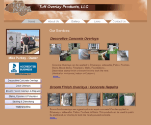 tuffoverlays.com: Tuff Overlay Products
Our services include Decorative Concrete Overlays, broom finish overlays, wood deck overlays, concrete stains, epoxies, polyureas, concrete sealing, concrete densifying, concrete repairs, concrete waterproofing, overlays indoors on fireplaces, walls.