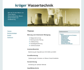 wassertechnik-kroeger.de: Wassertechnik Kröger - Themen
Beizung und Chemische Reinigung  	*  Belagsuntersuchung 	*  Beratung bei der Planung 	*  Inhibitorprüfung 	*  Restbelagsbestimmung 	*  Verfahrensanalytik  Ionenaustauscher  Bestimmung der Kapazität nach DIN 54402 und 54403  Konditionierung   Optimierung der Fahrweise von Wasser-Dampf-Kreisläufen