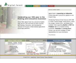forest.net: Seattle Colocation and Web Hosting Solutions by digital.forest
Seattle colocation, web hosting, FileMaker 9 hosting, FileMaker 7/8 hosting, FileMaker 4/5/6 hosting, Lasso 7/8 hosting, MySQL hosting, ecommerce hosting.