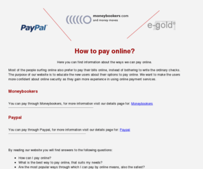 howtopayonline.org: How to pay online?
Want to know how to pay online? Here you can find information about the most important ways we can pay online. What are the best ways ? Maybe Paypal or Moneybookers?