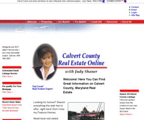 calvertcountyrealestate.com: Calvert County Maryland real estate listings, home buying, selling
		and relocation information - NUMBER1EXPERT(tm)
Get the best homes, expert advice, residential listings, local info, free reports, and more from Judy Shaner REALTOR&ref; a proven Calvert County Maryland real estate expert. Top local web site.