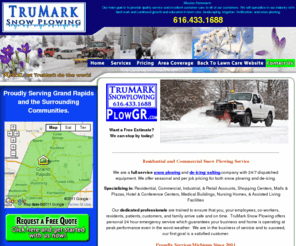 plowgr.com: PlowGr.com ~Trumark Snow Plowing: Residential and Commercial
Providing superior Lawn Care service to the West Michigan area including: Ada, Cascade, Belmont, Grand Rapids, Kentwood, Rockford. To supply quality service and excellent customer care to all our customers. We will specialize with hard work and continued growth and education in the lawn-care, landscaping, irrigation, and snowplowing industry. 