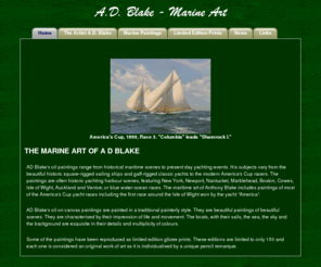 blakemarineart.com: AD Blake marine art, historical paintings, limited edition prints, giclee, remarqued
Marine artist AD Blake creates oil paintings and limited edition remarqued giclee prints. Tony Blake's specialty is historical maritime art painted in a traditional style. His focus is historical marine scenes such as harbour events, yacht races and America's Cup races, classic yachts, square-rigged sailing ships and modern yachts, all lovingly recreated in considerable detail.