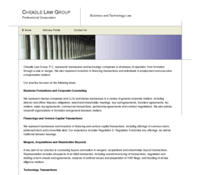 cheadlelawgroup.com: Cheadle Law Group - Business and Technology Attorneys - Mergers and Acquisitions Lawyers
Legal services for mergers, acquisitions, startups, financings, venture capital, incorporations, employment, securities, tax, stock option plan, and intellectual property matters.