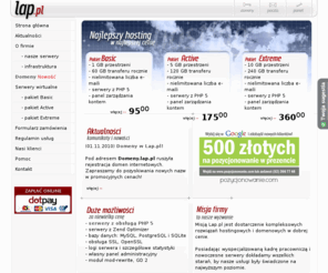 lap.pl: Serwery, hosting, serwery wirtualne, serwery | LAP.pl
Serwery dla firm i webmasterów. Niezawodne i szybkie serwery wirtualne, tanie konta www, pomoc techniczna, serwery, serwery wirtualne 