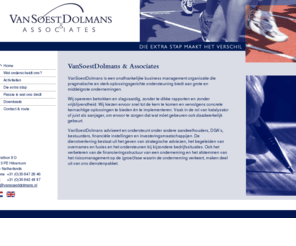 vansoestdolmans.com: VanSoestDolmans & Associates: home
VanSoestDolmans is een onafhankelijke business management organisatie die pragmatische en sterk oplossings-gerichte ondersteuning biedt aan grote en middelgrote ondernemingen. 

Wij opereren betrokken en slagvaardig, zonder te dikke rapporten en zonder vrijblijvendheid. Wij kiezen ervoor snel tot de kern te komen en vervolgens concrete kernachtige oplossingen te bieden én te implementeren. Vaak in de rol van katalysator of juist als aanjager, om ervoor te zorgen dat wat móet gebeuren ook daadwerkelijk gebeurt. 

VanSoestDolmans adviseert en ondersteunt onder andere aandeelhouders, DGA’s, bestuurders, financiële instellingen en investeringsmaatschappijen. De dienstverlening bestaat uit het geven van strategische adviezen, het begeleiden van overnames en fusies en het ondersteunen bij bijzondere bedrijfssituaties. Ook het verbeteren van de financieringsstructuur van een onderneming en het afstemmen van het risicomanagement op de (groei)fase waarin de onderneming verkeert, maken deel uit van ons dienstenpakket.