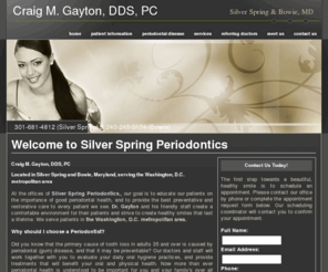 silverspringperiodontics.info: Periodontics Silver Spring & Bowie, MD, Periodontist Craig M. Gayton, DDS
Silver Spring & Bowie MD Periodontist Dr. Gayton offers periodontic services including dental implants, cosmetic periodontal surgery, gum grafting & crown lengthening. 301-681-4812 (Silver Spring) & 240-245-3174 (Bowie)