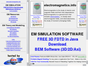 electromagnetics.info: www.electromagnetics.info electromagnetics, electrodynamics,
electrostatics, 
books, newsgroups, conference, radiation, 
electrostatics, dc, ac, maxwell, maxwell's, potential, current, 
voltage, dsp, digital, fdtd, element, fd-td, computational, software,
numerical, simulation, magnetic, electric, faraday, ampere, voltaire,
laplace, helmholtz, poisson,fdtd
electromagnetics, electrodynamics,
electrostatics, 
books, newsgroups, conference, radiation, 
electrostatics, dc, ac, maxwell, maxwell's, potential, current, 
voltage, dsp, digital, fdtd, element, fd-td, computational, software,
numerical, simulation, magnetic, electric, faraday, ampere, voltaire,
laplace, helmholtz, poisson,fdtd