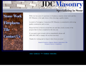 jdcmasonry.com: JDC Masonry- Torrington, CT. Mason. Call 860-983-2392
With over ten years of experience JDC Masonry can repair or build your fireplace, stone work or tile. Located in Torrington, CT and a member of the Northwest Chamber of Commerce.