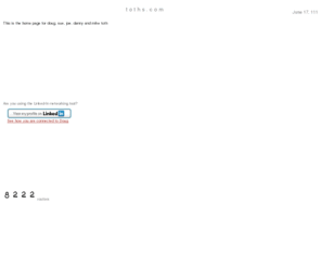toths.com: toths.com -- home page for doug toth sue toth joe toth danny toth and 
michael toth
Home page for doug toth sue toth joe toth danny toth and michael toth. doug is also known as douglas toth. we periodically refresh the content of what is here on this web site