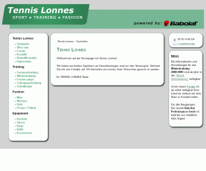 tennis-lonnes.de: Tennis Lonnes - Startseite
Internetpräsenz der Firma 'Tennis Lonnes', die Tennistraining, Verkauf von Tenniszubehör in Stürzelberg, Büttgen und Zons anbietet. Sie finden aktuelle Informationen, Trainingszeiten, Angebote, Anmeldungen, Verkauf und weitere Informationen.