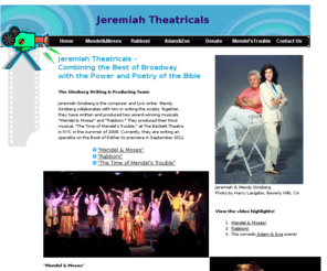 jeremiahtheatricals.com: Jeremiah Theatricals, Award-Wining Biblical Musicals
Original award-winning Biblical musicals by noted composer and author, Jeremiah Ginsberg, and his wife, Wendy Ginsberg.