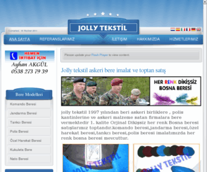 jollytekstil.com: Jolly tekstil askeri bere imalat ve toptan satış
jolly tekstil 1997 yılından beri askeri birliklere , polis kantinlerine ve askeri malzeme satan firmalara bere vermektedir 1. kalite Orjinal Dikişsiz her renk Bosna beresi satışlarımız toptandır.komando beresi,jandarma beresi,özel harekat beresi,tankcı beresi,polis beresi imalatımızda her renk bosna beresi mevcuttur.