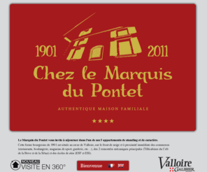 chezlemarquis-valloire.com: Chez le Marquis du Pontet - Locations à Valloire Galibier
Le Marquis du Pontet vous invite à séjourner dans l'un de ses 5 appartements de standing et de caractère.
Cette ferme bourgeoise de 1901 est située au cur de Valloire, sur le front de neige et à proximité immédiate des commerces 
(restaurants, boulangerie, magasins de sport, garderie, etc), des 2 remontées mécaniques principales (Télécabines du Crêt 
de la Brive et de la Sétaz) et des écoles de skis (ESF et ESI).