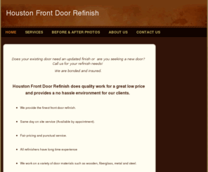 houstonfrontdoorrefinish.com: Houston Front Door Refinish - Home
Does your existing door need an updated finish or  are you seeking a new door? Call us for your refinish needs!  We are bonded and insured.  Houston  Front Door Refinish does quality work for a great low price and provides a no  hassle environment for our 