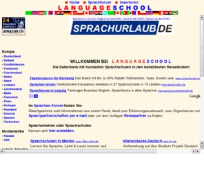 languageschool.de: Sprachschule, Sprachkurs, Sprachreise, Sprachurlaub - weltweites Verzeichnis - www.languageschool.de
Der Treffpunkt für Sprachen-Interessierte im Internet. Sie finden über tausend Sprachenschulen und Reiseveranstalter, übersichtlich nach Regionen sortiert, sowie Sprachpartnerschaften per e-mail