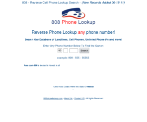 808phonelookup.com: 808 Phone Lookup Scan - Find Info on Any Phone #
808 Reverse Phone Lookup Scan gives you in-depth information on any phone # around the 808. Do a free 808 phone number scan on any mobile #, private # or unlisted # today!!