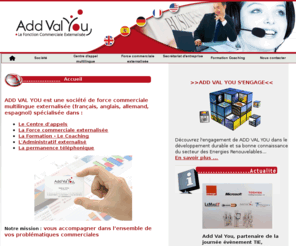 addvalyou.com: Externalisation force de vente, prospection téléphonique, management force de vente : Add Val You
Add Val You : spécialiste de l’externalisation de la force de vente, la gestion de la relation client, prospection téléphonique, externalisation commerciale, gestion des conflits en entreprise