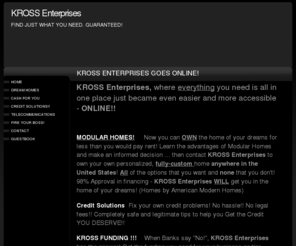 e-kross.com: KROSS Enterprises - Home
build and sell customized modular homes, financing businesses, offer gifts, telecommunications and electronics; new affordable technology