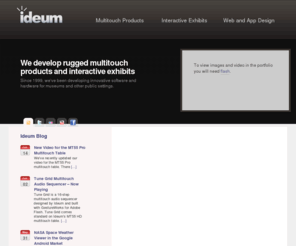 ideum.com: Exhibit Design and Multitouch Software and Hardware « Ideum
Ideum provides a full range of exhibit design, Web design, and interactive design services to museums, nonprofit organizations, and socially responsible companies. We create dynamic interactive experiences for museum and Web visitors
