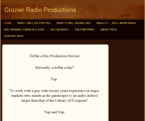 crozierradioproductions.com: Crozier Radio Productions - Home
Dollar a Day Production Service Seriously, a dollar a day? Yep.   To work with a guy with twenty years experience in major markets who stands as the gatekeeper to an audio archive larger than that of the Library of Congress? Yep and Yep. For only $1 per da