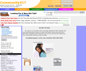 c417.com: Join us to build the best community website for people in 417 area.
Fully featured free website is built for people in 417 area.
  Community417, we are bringing people in springfield and surranding area closer to each others.
  Our mission is to built the best free website for our community. Join us to find out more.