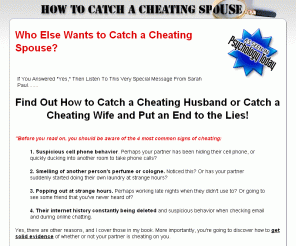 catchspousecheating.com: Catch a Cheating Spouse | Catch a Cheating Husband | Catch a Cheating Wife
Is your spouse cheating on you? Discover the truth about your suspicions with How to Catch a Cheating Spouse, a formidable package to catch your spouse out and prove or disprove your suspicions forever.