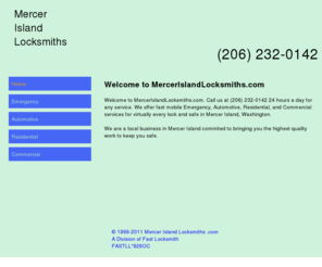 mercerislandlocksmiths.com: Mercer Island LOCKSMITH SERVICES. (206) 232-0142 Automotive,Residential,Commercial Locksmiths in Mercer Island -MercerIslandLocksmiths.com
15 MIN ARIVAL.24 HR EMERGENCY LOCKSMITHS SERVICE in Mercer Island, Washington. (206) 232-0142 Commercial locksmith,Residential locksmith,Automotive locksmiths.Certified Registered Locksmiths. CALL (206) 232-0142 for Emergency Locksmith Company providing professional locksmith Fast Car, Truck, Home & Office Lock Out Services, Car, Truck, Home & Office Locks Changed, Installed & Repaired, Car, Truck, Home & Office Re-keys & Master Key Systems, High Security Locks Systems, Intercom System Repair & Installation, Panic Bars Installed, Peephole Installation.High Security Cylinder Changed & Re-Keyed, Closed Curcuit Television CCTV, Card Access Control Systems, Panic Devices, Safes, Combination Lock Change, Electronic Keypad and Keyless Entry, Alarm System Repair & Installation, File Cabinet Locks.Car, Home and Office Key Cutting & Key Replacement, Emergency Vehicle Opening, Emergency Trunk Opening, Extraction of Broken Keys, GM VAT Keys Duplication, High Security Vehicle Key Duplication,car lockouts,lockouts, New Ignition key and Transponder Chip Key Services.Locksmith - 24 hour emergency auto locksmith services in Locksmith Mercer Island WA. Find a local locksmith company for professional,fast,24/7 emergency automotive,residential and commercial,locksmith services.Find a local Locksmith in  Mercer IslandWA.All our locksmiths are certified with the highest standerd traning.Call your local locksmith.(206) 232-0142